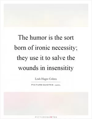 The humor is the sort born of ironic necessity; they use it to salve the wounds in insensitity Picture Quote #1