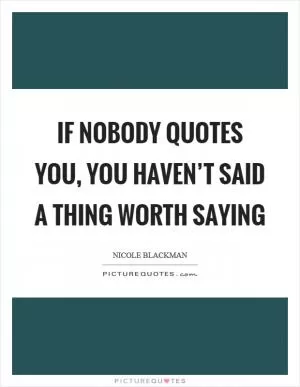If nobody quotes you, you haven’t said a thing worth saying Picture Quote #1