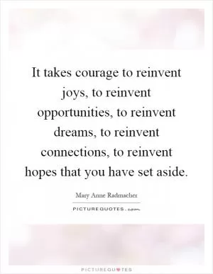 It takes courage to reinvent joys, to reinvent opportunities, to reinvent dreams, to reinvent connections, to reinvent hopes that you have set aside Picture Quote #1