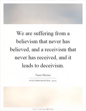 We are suffering from a believism that never has believed, and a receivism that never has received, and it leads to deceivism Picture Quote #1