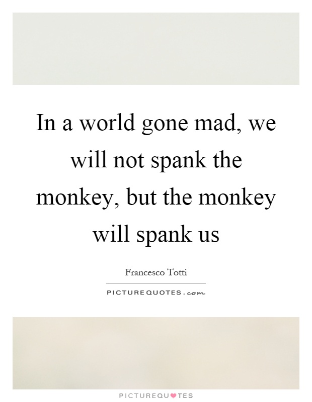 In a world gone mad, we will not spank the monkey, but the monkey will spank us Picture Quote #1
