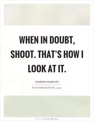 When in doubt, shoot. That’s how I look at it Picture Quote #1