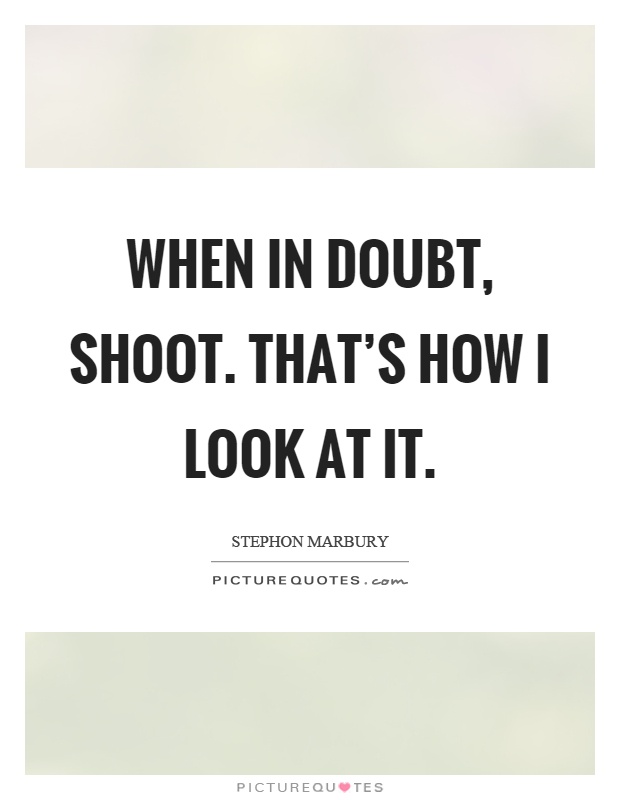 When in doubt, shoot. That's how I look at it Picture Quote #1