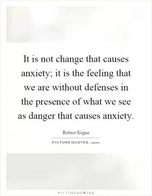 It is not change that causes anxiety; it is the feeling that we are without defenses in the presence of what we see as danger that causes anxiety Picture Quote #1