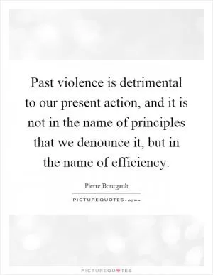 Past violence is detrimental to our present action, and it is not in the name of principles that we denounce it, but in the name of efficiency Picture Quote #1