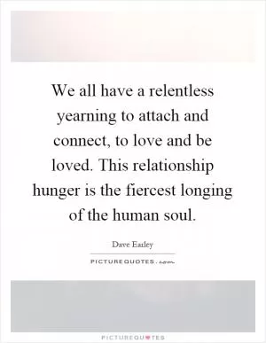 We all have a relentless yearning to attach and connect, to love and be loved. This relationship hunger is the fiercest longing of the human soul Picture Quote #1