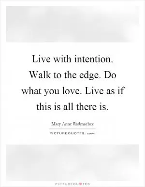 Live with intention. Walk to the edge. Do what you love. Live as if this is all there is Picture Quote #1