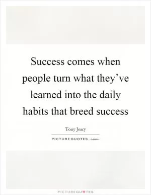 Success comes when people turn what they’ve learned into the daily habits that breed success Picture Quote #1