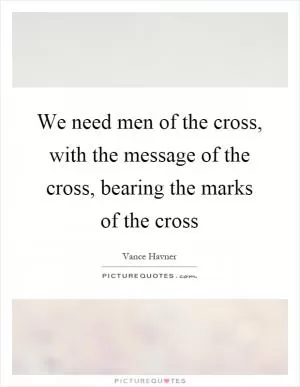 We need men of the cross, with the message of the cross, bearing the marks of the cross Picture Quote #1