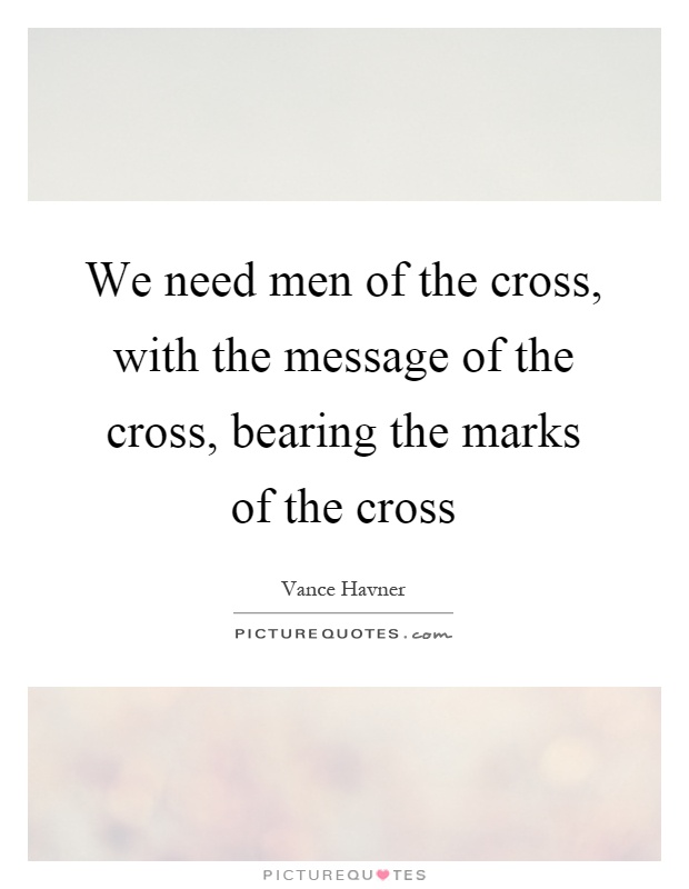 We need men of the cross, with the message of the cross, bearing the marks of the cross Picture Quote #1