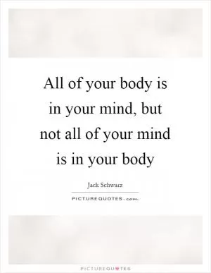 All of your body is in your mind, but not all of your mind is in your body Picture Quote #1