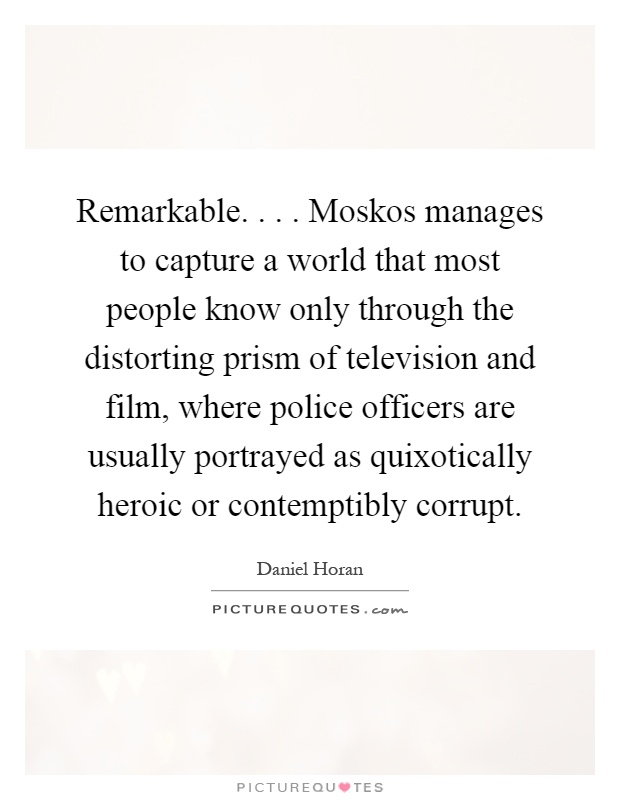 Remarkable.... Moskos manages to capture a world that most people know only through the distorting prism of television and film, where police officers are usually portrayed as quixotically heroic or contemptibly corrupt Picture Quote #1