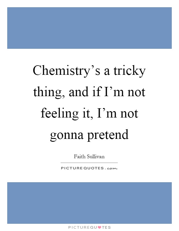 Chemistry's a tricky thing, and if I'm not feeling it, I'm not gonna pretend Picture Quote #1
