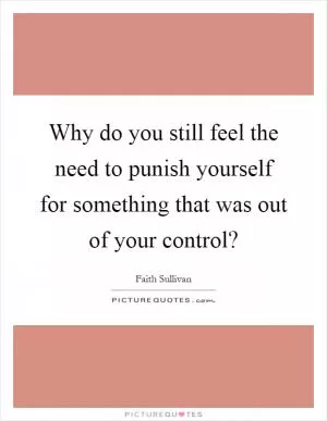 Why do you still feel the need to punish yourself for something that was out of your control? Picture Quote #1