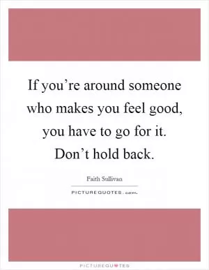 If you’re around someone who makes you feel good, you have to go for it. Don’t hold back Picture Quote #1