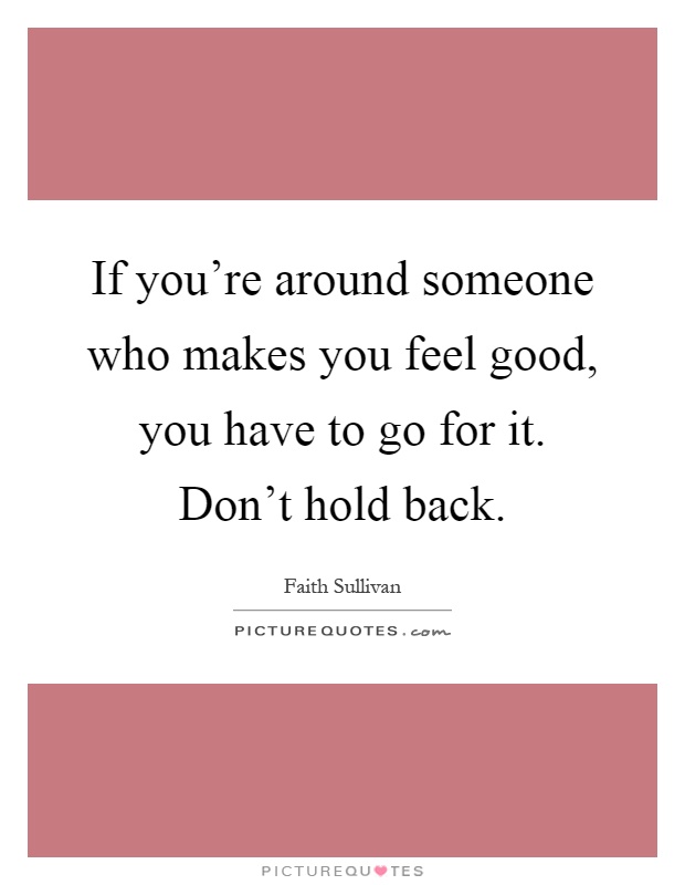 If you're around someone who makes you feel good, you have to go for it. Don't hold back Picture Quote #1