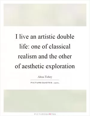I live an artistic double life: one of classical realism and the other of aesthetic exploration Picture Quote #1