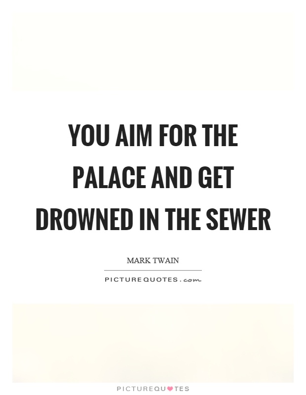 You aim for the palace and get drowned in the sewer Picture Quote #1