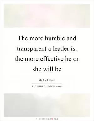 The more humble and transparent a leader is, the more effective he or she will be Picture Quote #1