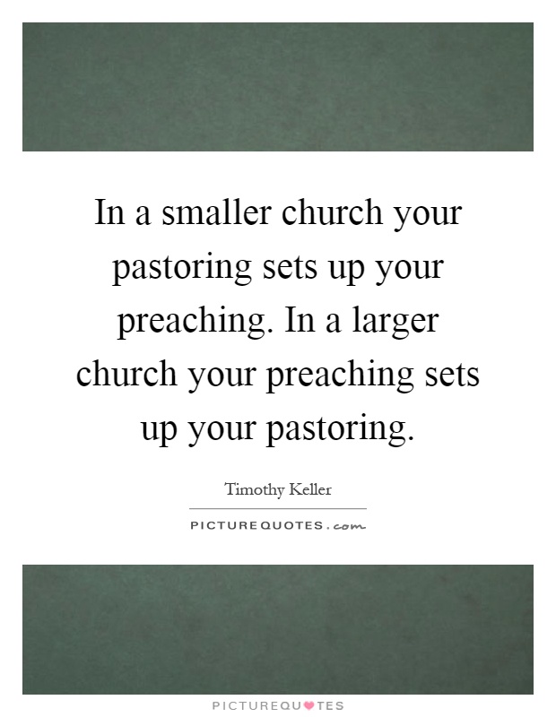 In a smaller church your pastoring sets up your preaching. In a larger church your preaching sets up your pastoring Picture Quote #1
