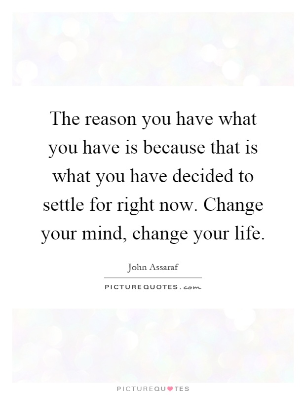The reason you have what you have is because that is what you have decided to settle for right now. Change your mind, change your life Picture Quote #1