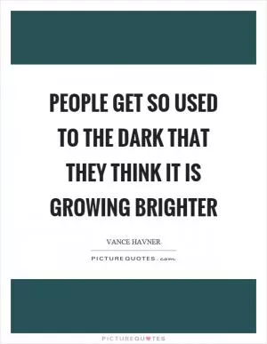 People get so used to the dark that they think it is growing brighter Picture Quote #1