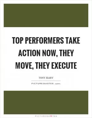 Top performers take action now, they move, they execute Picture Quote #1