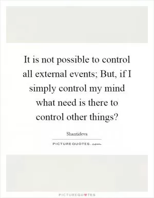 It is not possible to control all external events; But, if I simply control my mind what need is there to control other things? Picture Quote #1