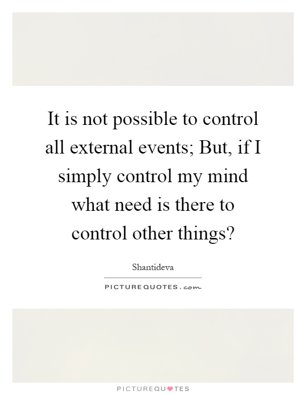 It is not possible to control all external events; But, if I simply control my mind what need is there to control other things? Picture Quote #1