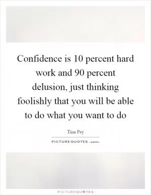 Confidence is 10 percent hard work and 90 percent delusion, just thinking foolishly that you will be able to do what you want to do Picture Quote #1