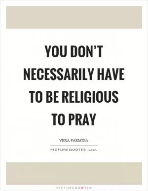 You don’t necessarily have to be religious to pray Picture Quote #1