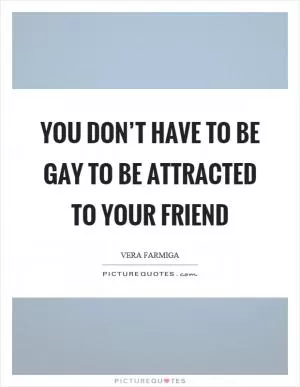 You don’t have to be gay to be attracted to your friend Picture Quote #1