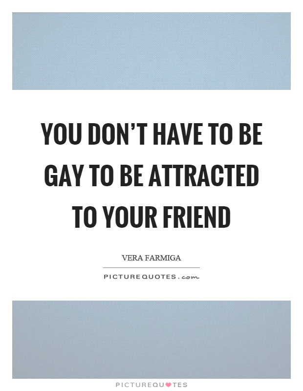 You don't have to be gay to be attracted to your friend Picture Quote #1