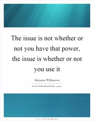 The issue is not whether or not you have that power, the issue is whether or not you use it Picture Quote #1