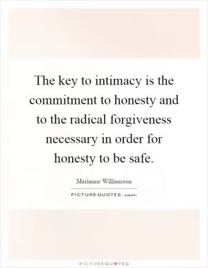The key to intimacy is the commitment to honesty and to the radical forgiveness necessary in order for honesty to be safe Picture Quote #1