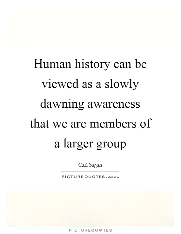 Human history can be viewed as a slowly dawning awareness that we are members of a larger group Picture Quote #1