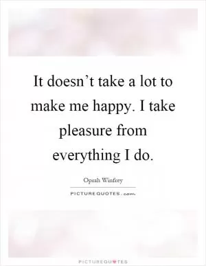 It doesn’t take a lot to make me happy. I take pleasure from everything I do Picture Quote #1