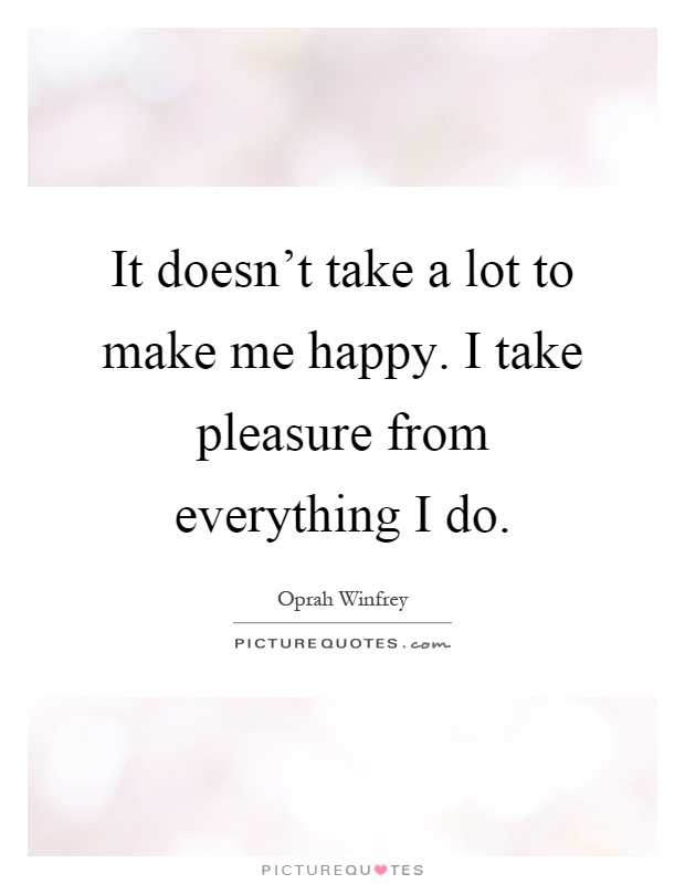 It doesn't take a lot to make me happy. I take pleasure from everything I do Picture Quote #1