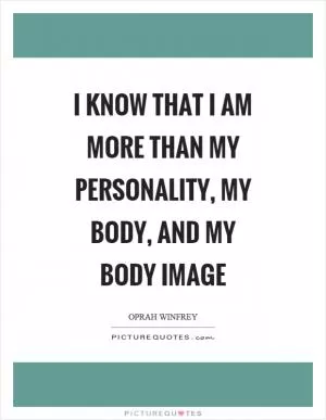 I know that I am more than my personality, my body, and my body image Picture Quote #1
