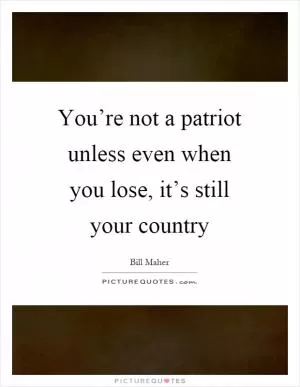 You’re not a patriot unless even when you lose, it’s still your country Picture Quote #1