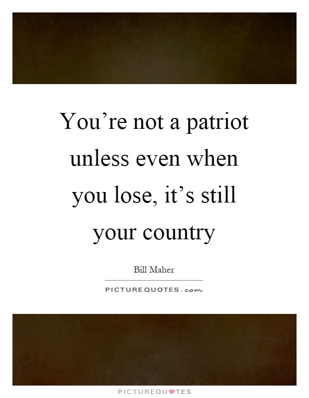 You're not a patriot unless even when you lose, it's still your country Picture Quote #1
