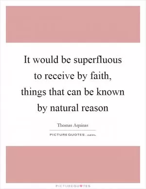 It would be superfluous to receive by faith, things that can be known by natural reason Picture Quote #1