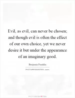Evil, as evil, can never be chosen; and though evil is often the effect of our own choice, yet we never desire it but under the appearance of an imaginary good Picture Quote #1