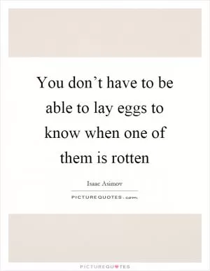 You don’t have to be able to lay eggs to know when one of them is rotten Picture Quote #1