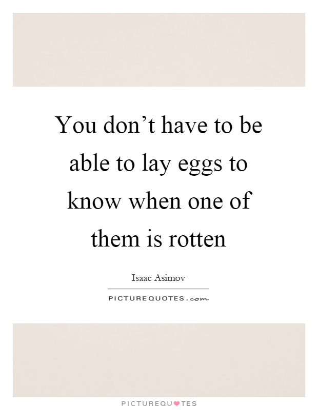 You don't have to be able to lay eggs to know when one of them is rotten Picture Quote #1