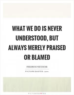 What we do is never understood, but always merely praised or blamed Picture Quote #1