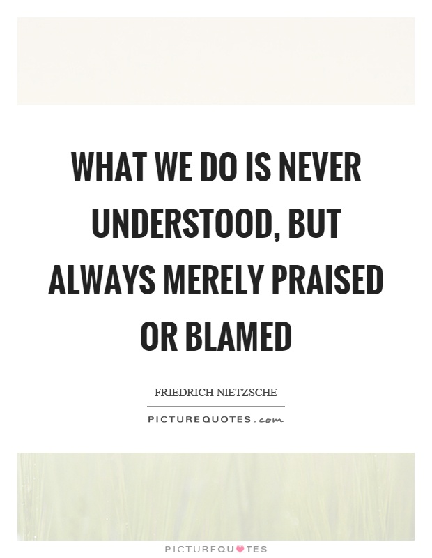 What we do is never understood, but always merely praised or blamed Picture Quote #1