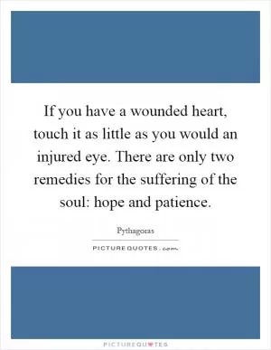 If you have a wounded heart, touch it as little as you would an injured eye. There are only two remedies for the suffering of the soul: hope and patience Picture Quote #1