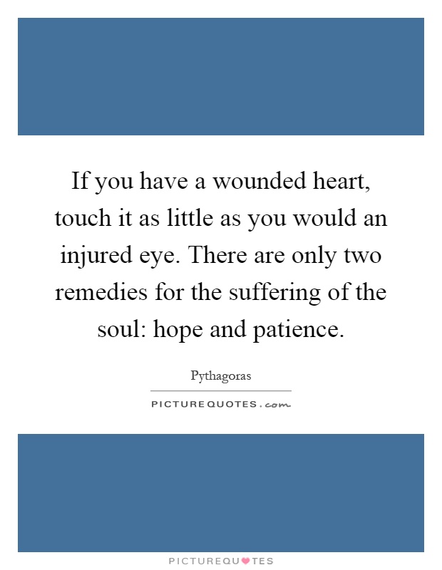 If you have a wounded heart, touch it as little as you would an injured eye. There are only two remedies for the suffering of the soul: hope and patience Picture Quote #1