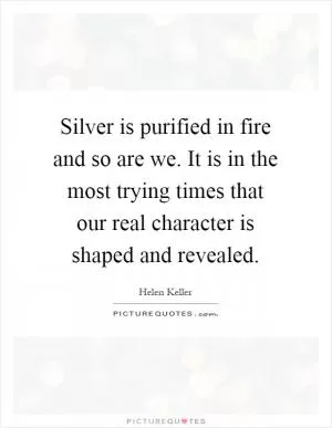 Silver is purified in fire and so are we. It is in the most trying times that our real character is shaped and revealed Picture Quote #1
